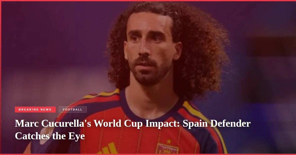 Marc Cucurella's World Cup Impact: Spain Defender Catches the Eye
