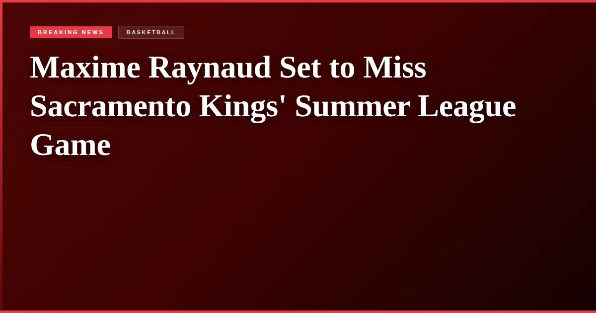 Maxime Raynaud Set to Miss Sacramento Kings' Summer League Game