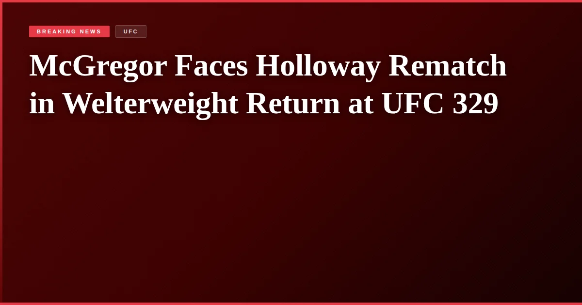 McGregor Faces Holloway Rematch in Welterweight Return at UFC 329