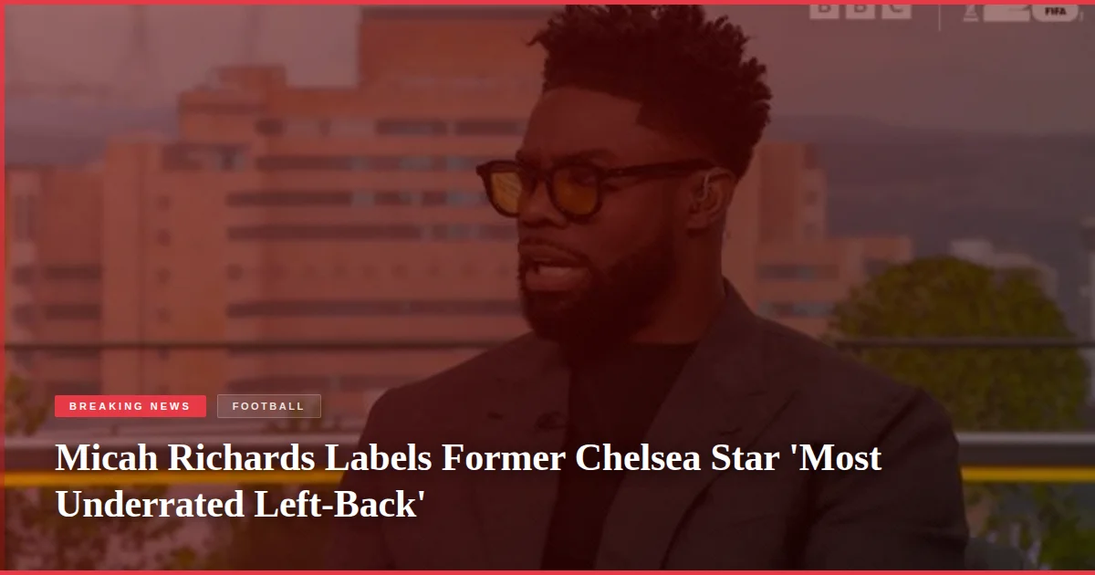 Micah Richards Labels Former Chelsea Star 'Most Underrated Left-Back'