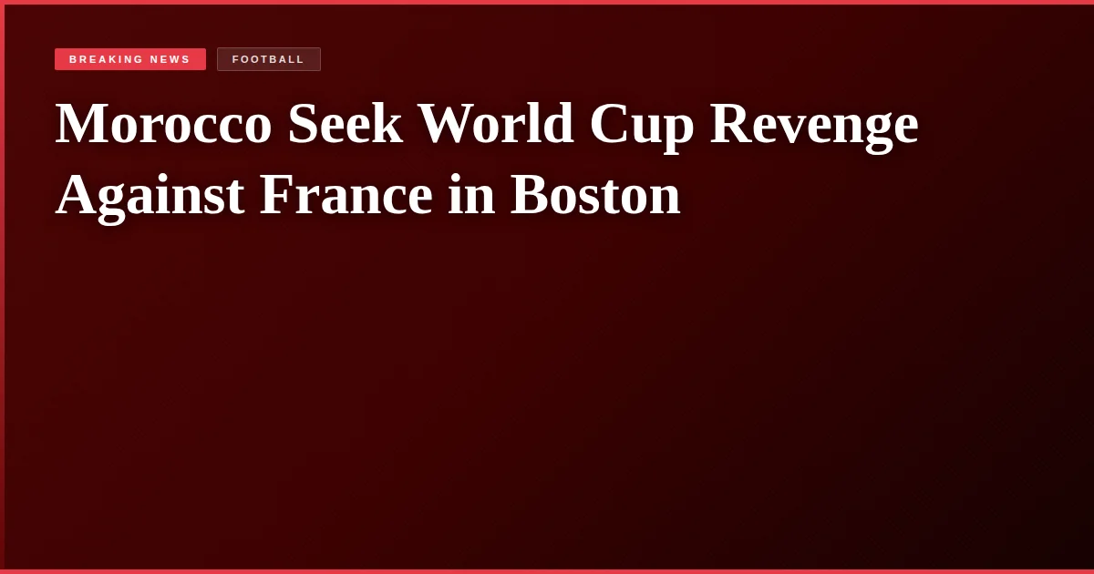 Morocco Seek World Cup Revenge Against France in Boston