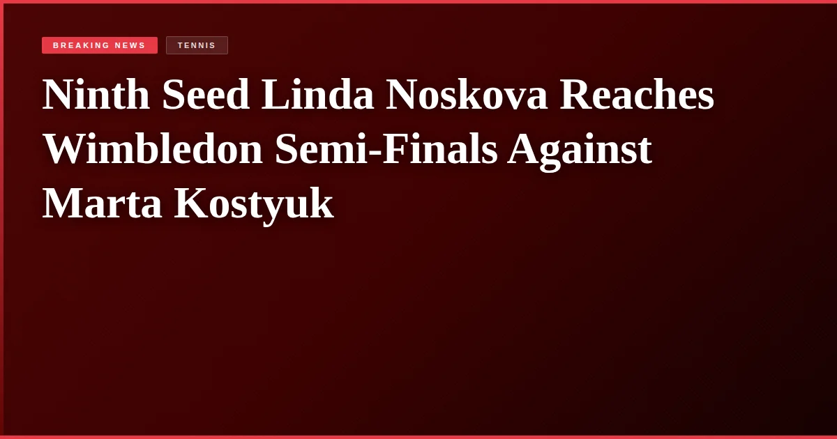Ninth Seed Linda Noskova Reaches Wimbledon Semi-Finals Against Marta Kostyuk