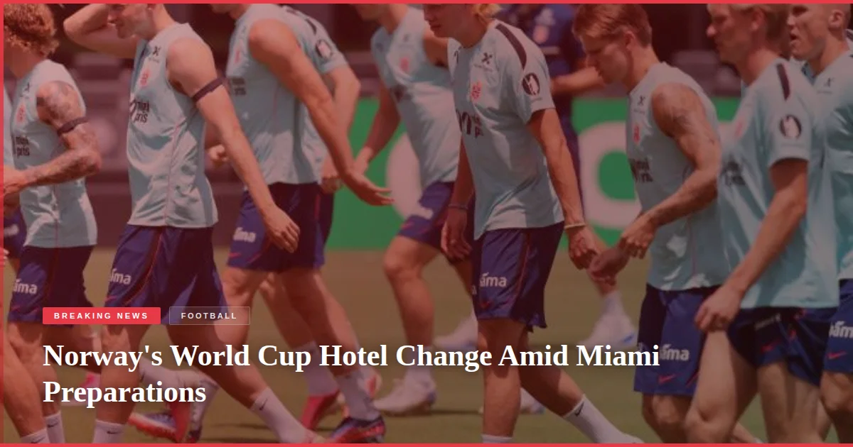 Norway's World Cup Hotel Change Amid Miami Preparations