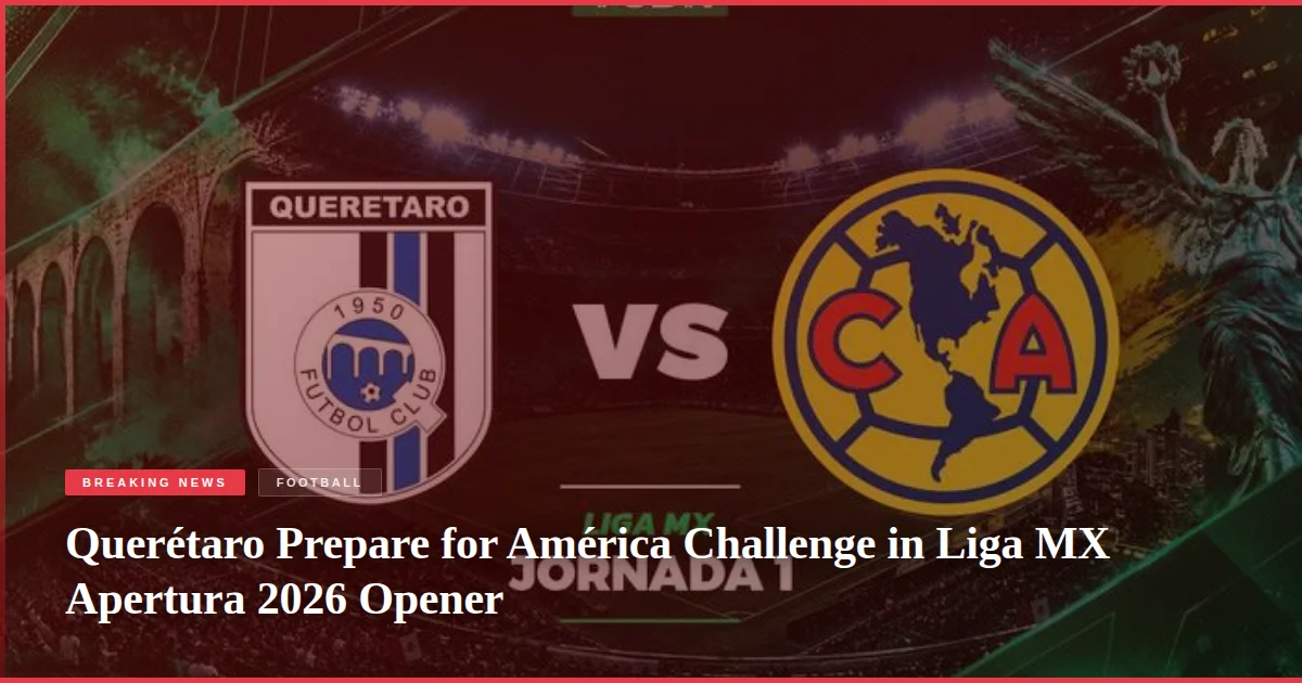 Querétaro Prepare for América Challenge in Liga MX Apertura 2026 Opener