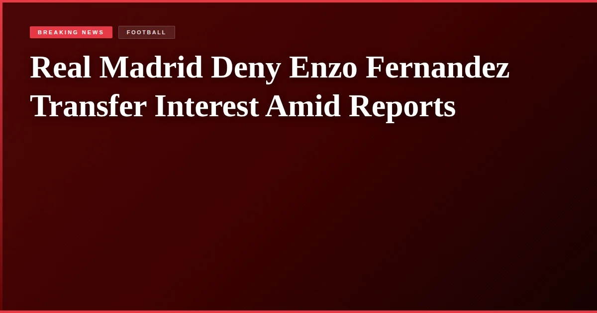 Real Madrid Deny Enzo Fernandez Transfer Interest Amid Reports