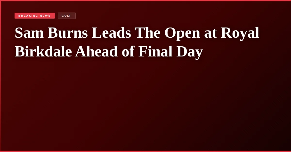 Sam Burns Leads The Open at Royal Birkdale Ahead of Final Day