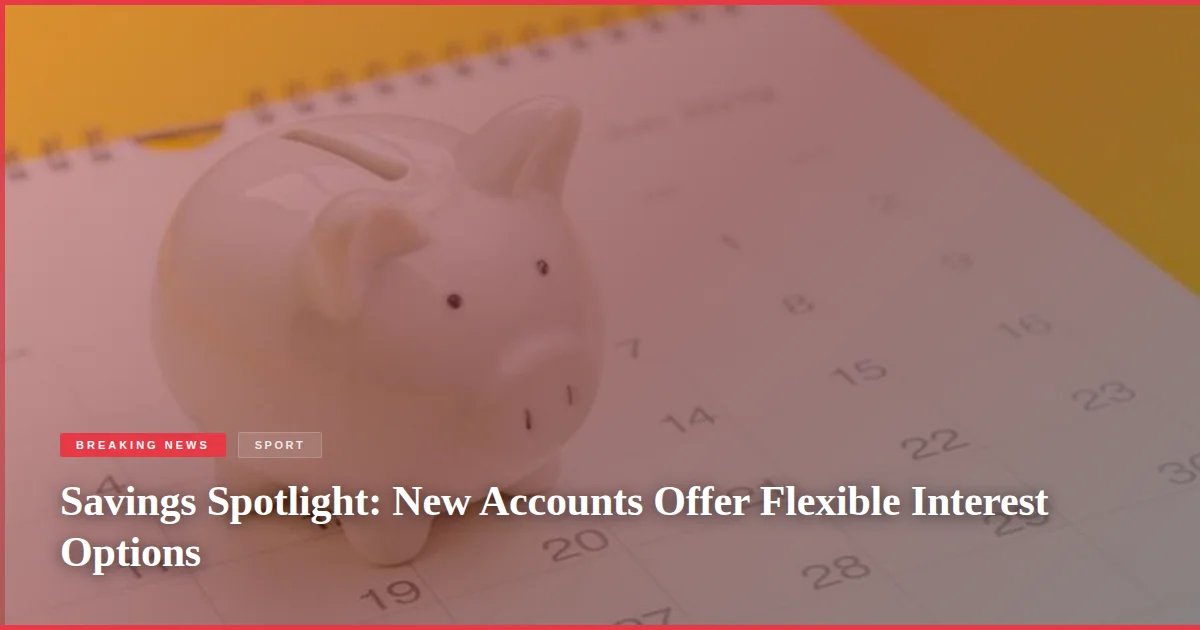 Savings Spotlight: New Accounts Offer Flexible Interest Options