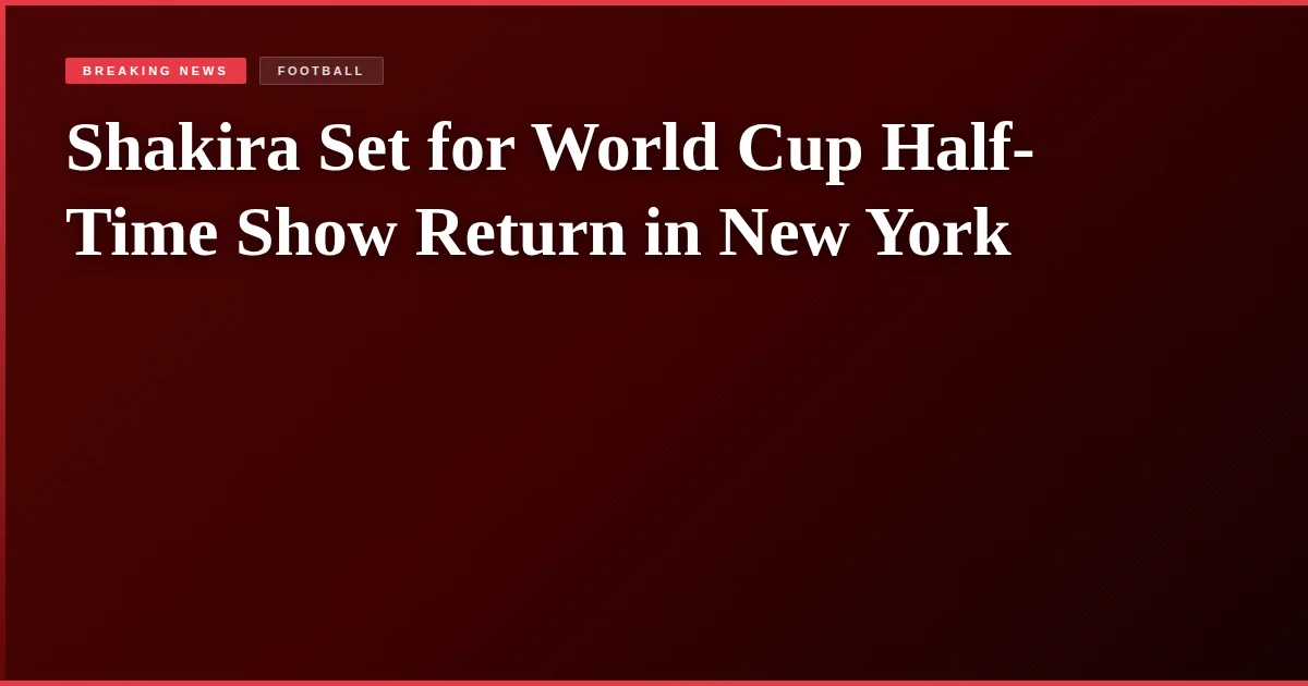 Shakira Set for World Cup Half-Time Show Return in New York