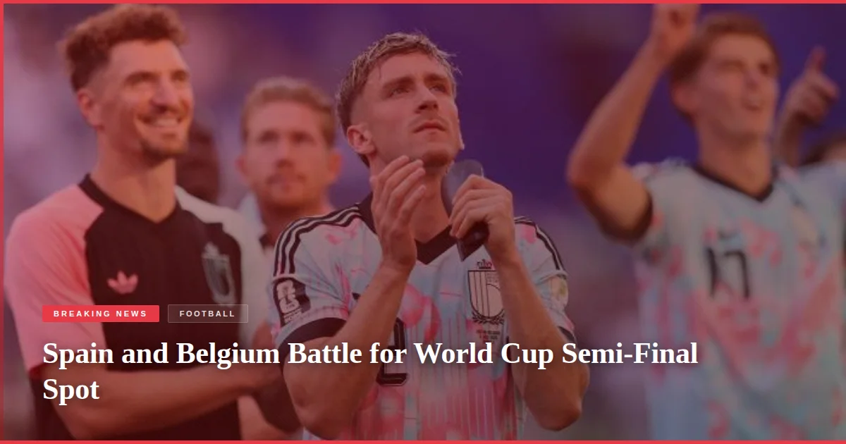 Spain and Belgium Battle for World Cup Semi-Final Spot