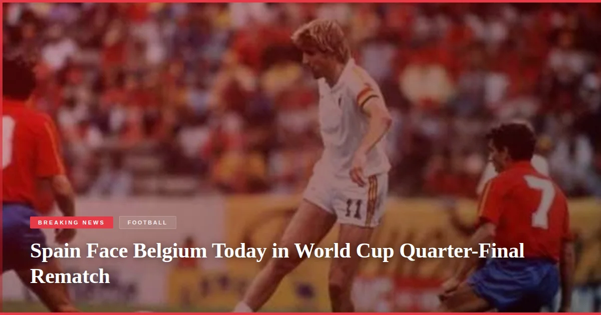 Spain Face Belgium Today in World Cup Quarter-Final Rematch