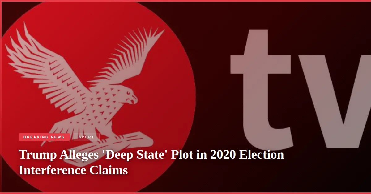 Trump Alleges 'Deep State' Plot in 2020 Election Interference Claims