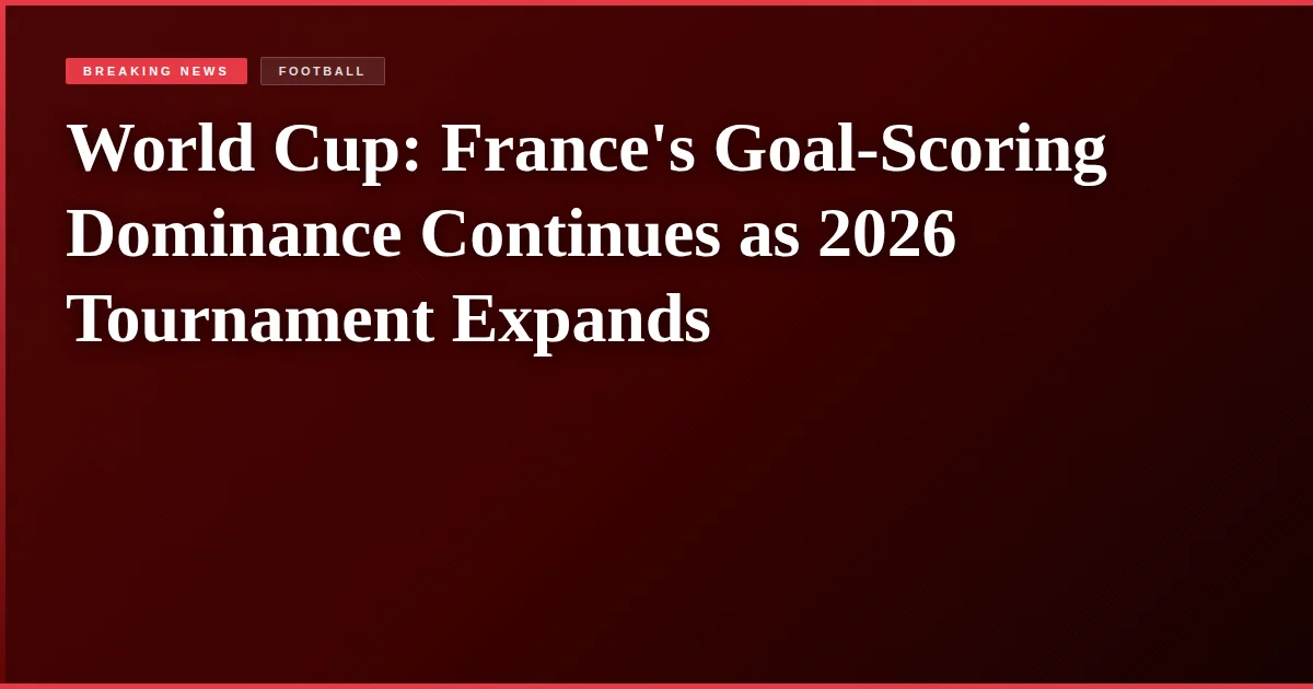 World Cup: France's Goal-Scoring Dominance Continues as 2026 Tournament Expands